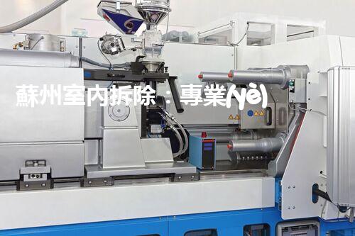 蘇州室內拆除：專業(yè)高效，安全環(huán)保一站式服務